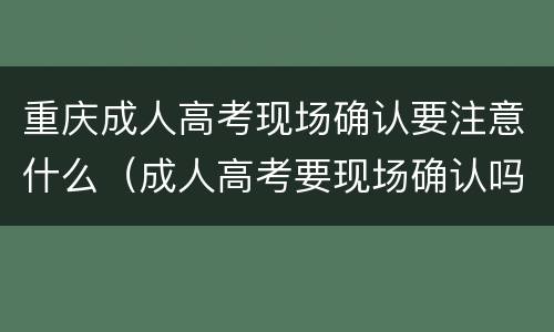 重庆成人高考现场确认要注意什么（成人高考要现场确认吗）