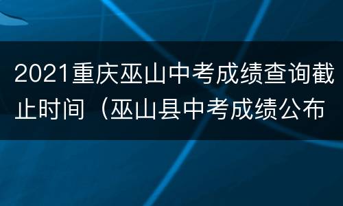 2021重庆巫山中考成绩查询截止时间（巫山县中考成绩公布时间）