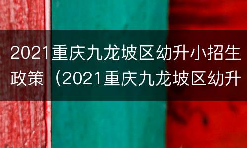 2021重庆九龙坡区幼升小招生政策（2021重庆九龙坡区幼升小招生政策公告）