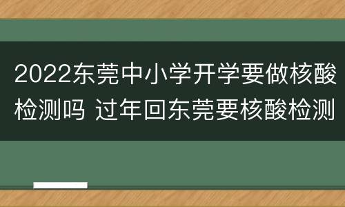 2022东莞中小学开学要做核酸检测吗 过年回东莞要核酸检测吗