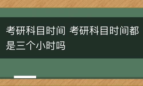 考研科目时间 考研科目时间都是三个小时吗