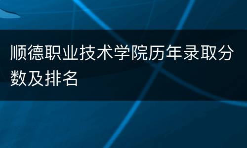 顺德职业技术学院历年录取分数及排名