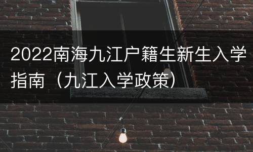 2022南海九江户籍生新生入学指南（九江入学政策）