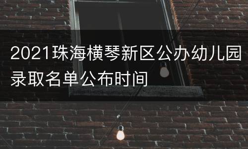 2021珠海横琴新区公办幼儿园录取名单公布时间
