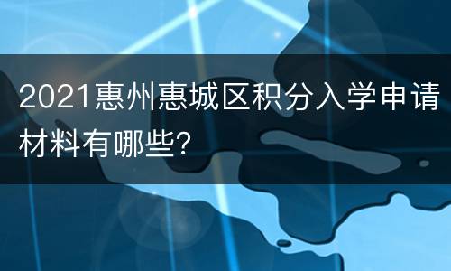 2021惠州惠城区积分入学申请材料有哪些？