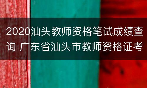 2020汕头教师资格笔试成绩查询 广东省汕头市教师资格证考试的报名