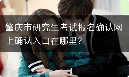 肇庆市研究生考试报名确认网上确认入口在哪里？