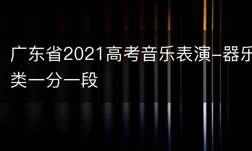 广东省2021高考音乐表演-器乐类一分一段