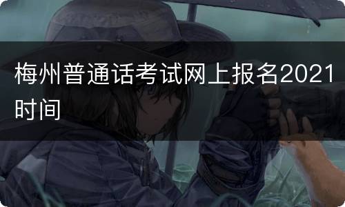 梅州普通话考试网上报名2021时间