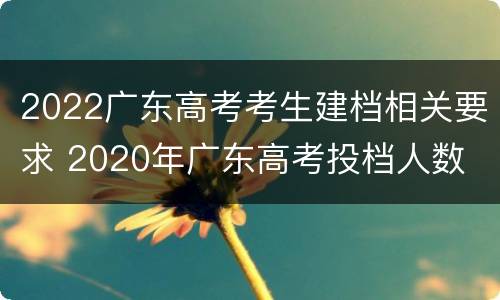 2022广东高考考生建档相关要求 2020年广东高考投档人数