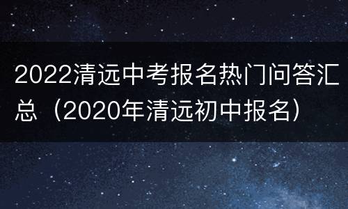 2022清远中考报名热门问答汇总（2020年清远初中报名）
