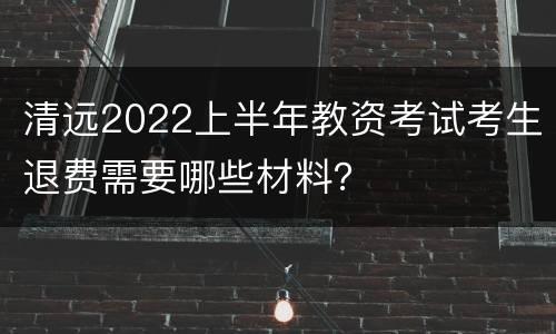 清远2022上半年教资考试考生退费需要哪些材料？