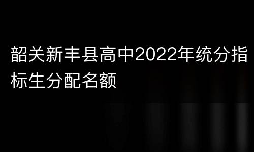 韶关新丰县高中2022年统分指标生分配名额