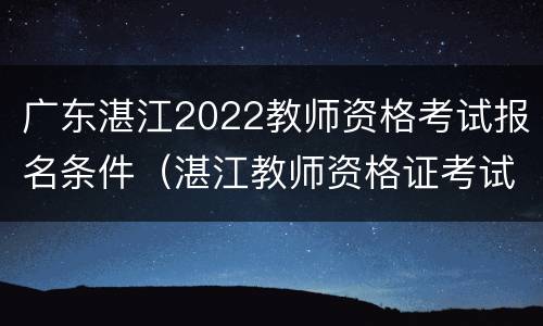 广东湛江2022教师资格考试报名条件（湛江教师资格证考试报名条件）