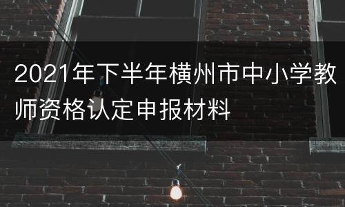 2021年下半年横州市中小学教师资格认定申报材料