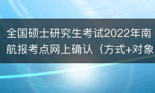全国硕士研究生考试2022年南航报考点网上确认（方式+对象+时间+流程）