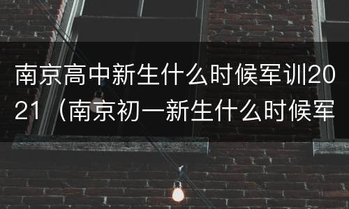 南京高中新生什么时候军训2021（南京初一新生什么时候军训）