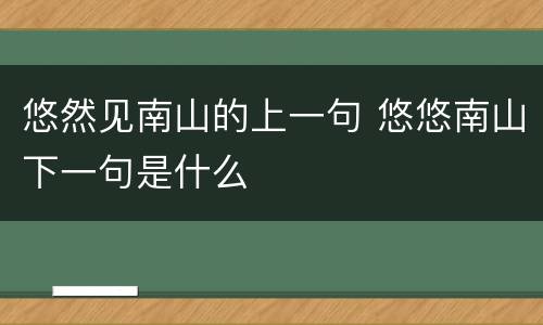 悠然见南山的上一句 悠悠南山下一句是什么