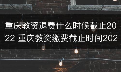 重庆教资退费什么时候截止2022 重庆教资缴费截止时间2021