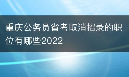 重庆公务员省考取消招录的职位有哪些2022