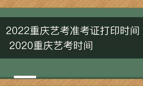 2022重庆艺考准考证打印时间 2020重庆艺考时间