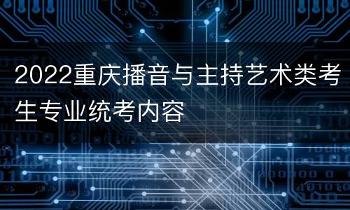 2022重庆播音与主持艺术类考生专业统考内容