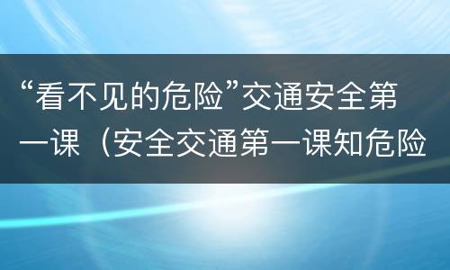 “看不见的危险”交通安全第一课（安全交通第一课知危险会避险）