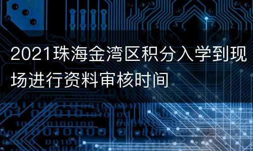 2021珠海金湾区积分入学到现场进行资料审核时间