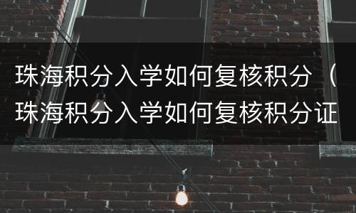 珠海积分入学如何复核积分（珠海积分入学如何复核积分证明）