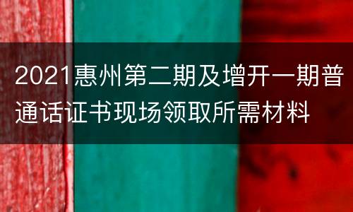 2021惠州第二期及增开一期普通话证书现场领取所需材料