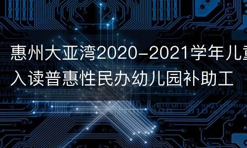 惠州大亚湾2020-2021学年儿童入读普惠性民办幼儿园补助工作通知