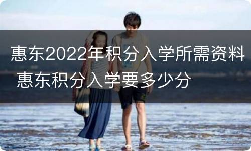 惠东2022年积分入学所需资料 惠东积分入学要多少分