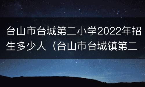 台山市台城第二小学2022年招生多少人（台山市台城镇第二小学）