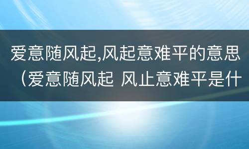 爱意随风起,风起意难平的意思（爱意随风起 风止意难平是什么意思）