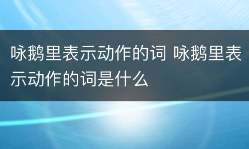 咏鹅里表示动作的词 咏鹅里表示动作的词是什么