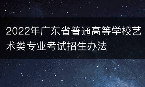 2022年广东省普通高等学校艺术类专业考试招生办法