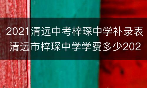 2021清远中考梓琛中学补录表 清远市梓琛中学学费多少2021