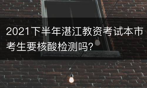 2021下半年湛江教资考试本市考生要核酸检测吗？