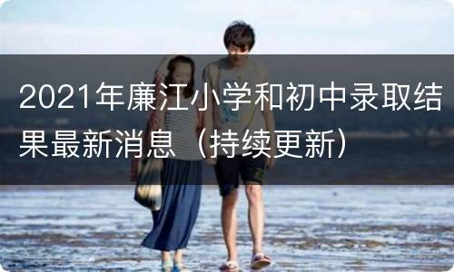 2021年廉江小学和初中录取结果最新消息（持续更新）
