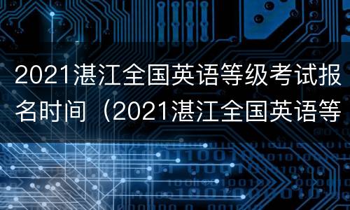 2021湛江全国英语等级考试报名时间（2021湛江全国英语等级考试报名时间及地点）