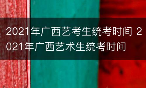 2021年广西艺考生统考时间 2021年广西艺术生统考时间