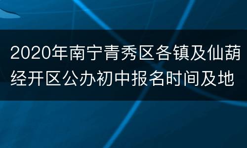 2020年南宁青秀区各镇及仙葫经开区公办初中报名时间及地点