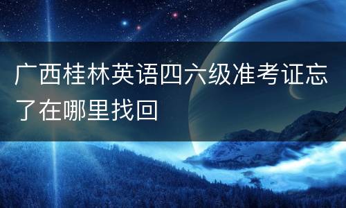 广西桂林英语四六级准考证忘了在哪里找回