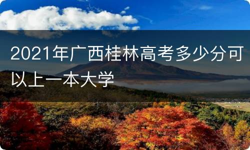 2021年广西桂林高考多少分可以上一本大学