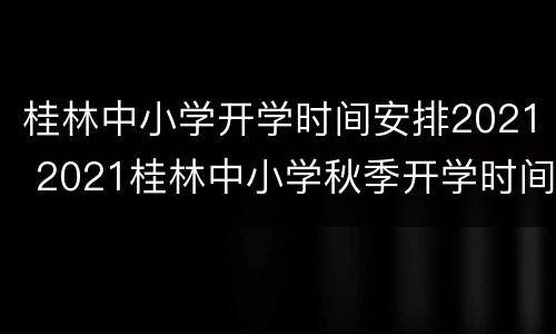 桂林中小学开学时间安排2021 2021桂林中小学秋季开学时间
