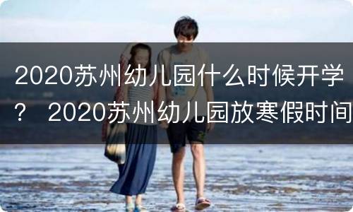 2020苏州幼儿园什么时候开学？ 2020苏州幼儿园放寒假时间