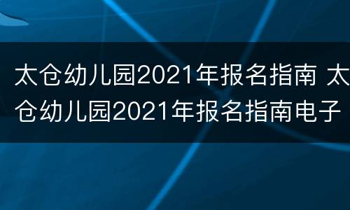 太仓幼儿园2021年报名指南 太仓幼儿园2021年报名指南电子版