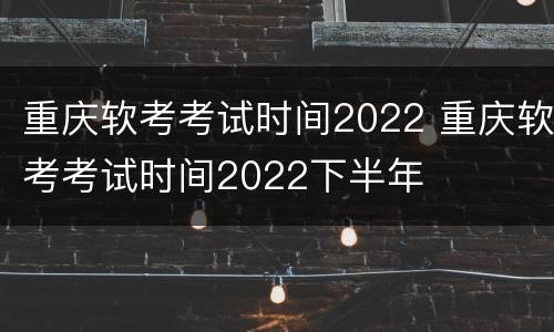 重庆软考考试时间2022 重庆软考考试时间2022下半年