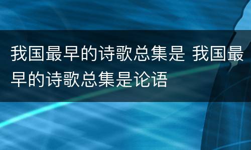 我国最早的诗歌总集是 我国最早的诗歌总集是论语