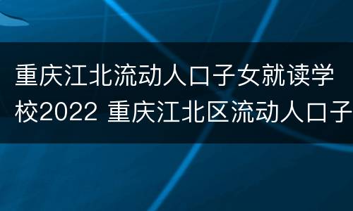 重庆江北流动人口子女就读学校2022 重庆江北区流动人口子女学校